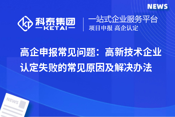 高企申报常见问题:高新技术企业认定失败的常见原因及解决办法