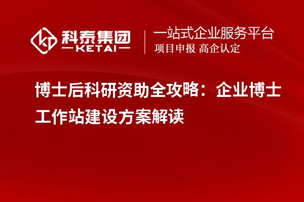 博士后科研资助全攻略:企业博士工作站建设方案解读