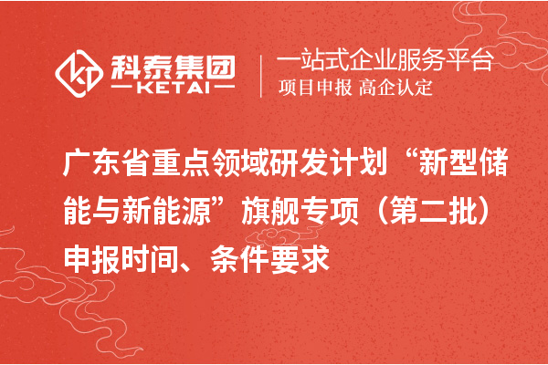 广东省重点领域研发计划“新型储能与新能源”旗舰专项(第二批)申报时间、条件要求