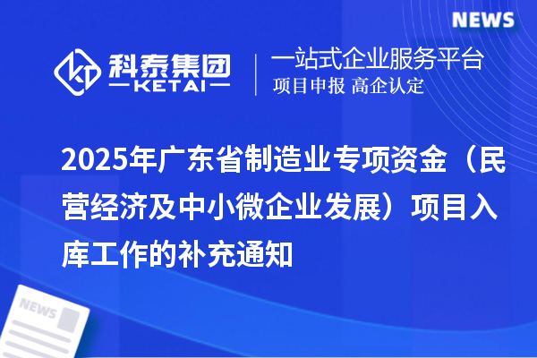 2025年广东省制造业专项资金(民营经济及中小微企业发展)项目入库工作的补充通知
