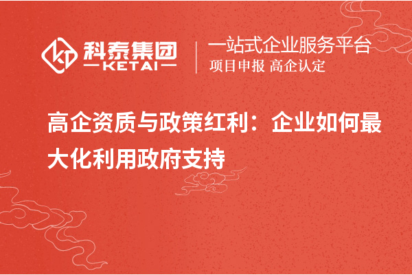 高企资质与政策红利:企业如何最大化利用政府支持