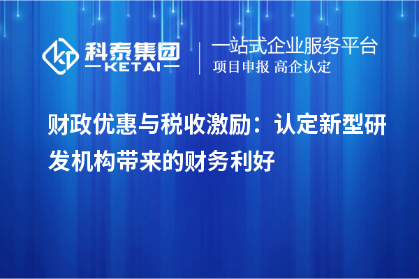 财政优惠与税收激励:认定新型研发机构带来的财务利好