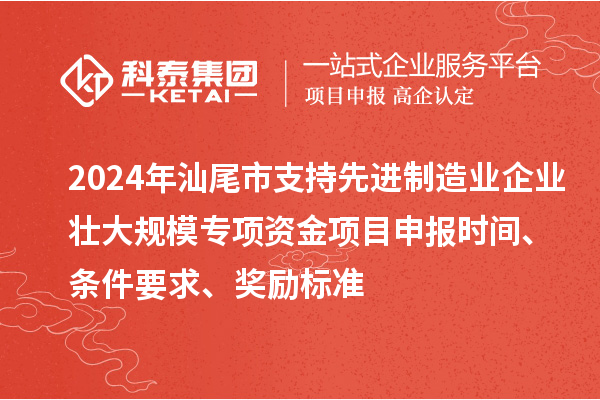 2024年汕尾市支持先进制造业企业壮大规模专项资金<a href=//jiuyouhuitech.com/shenbao.html target=_blank class=infotextkey>项目申报</a>时间、条件要求、奖励标准