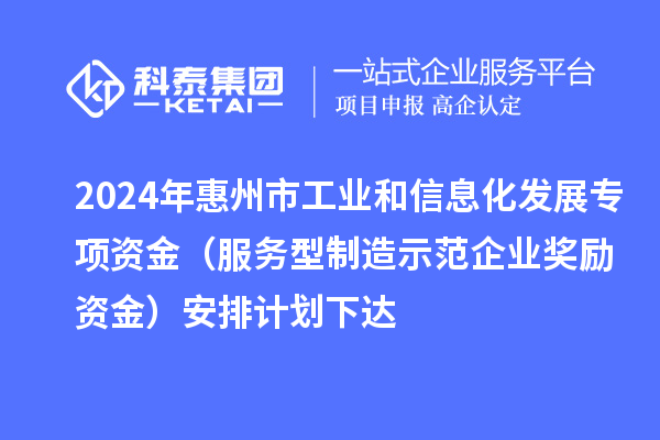 2024年惠州市工业和信息化发展专项资金(服务型制造示范企业奖励资金)安排计划下达