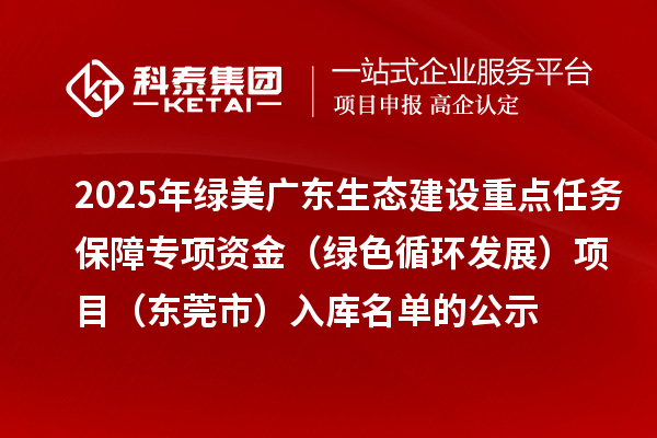2025年绿美广东生态建设重点任务保障专项资金(绿色循环发展)项目(东莞市)入库名单的公示