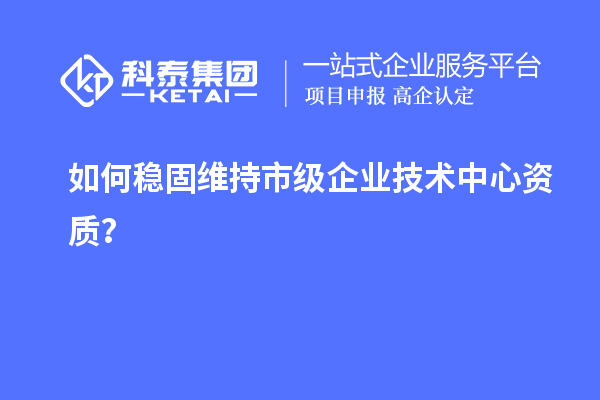 如何稳固维持市级企业技术中心资质?