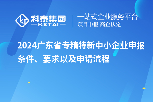 2024广东省<a href=//jiuyouhuitech.com/fuwu/zhuanjingtexin.html target=_blank class=infotextkey>专精特新中小企业</a>申报条件、要求以及申请流程
