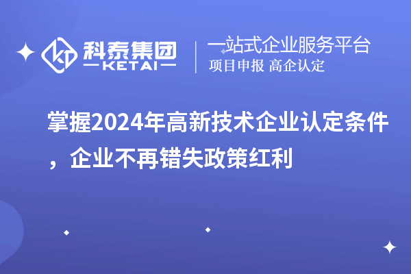 掌握2024年高新技术企业认定条件,企业不再错失政策红利