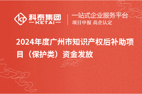 2024年度广州市知识产权后补助项目(保护类)资金发放