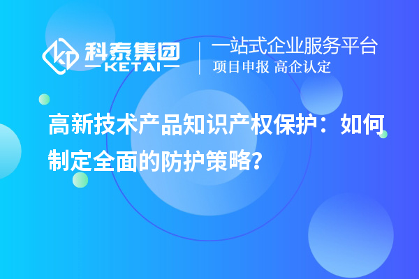高新技术产品知识产权保护:如何制定全面的防护策略?