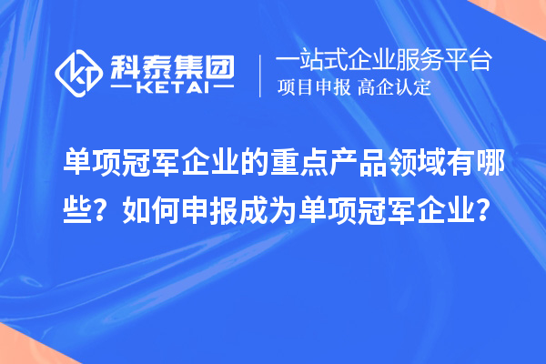 单项冠军企业的重点产品领域有哪些?如何申报成为单项冠军企业?