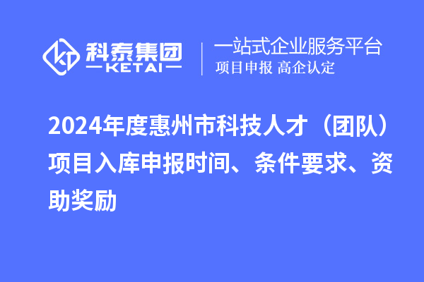 2024年度惠州市科技人才（团队）项目入库申报时间、条件要求、资助奖励