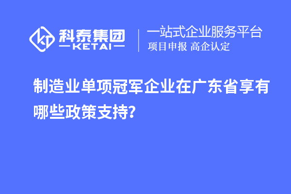 制造业单项冠军企业在广东省享有哪些政策支持?