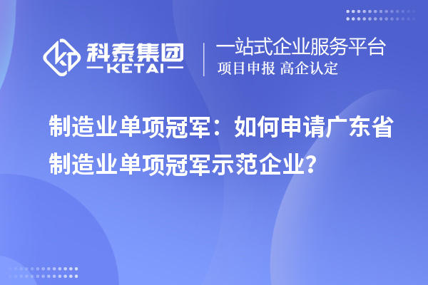 制造业单项冠军:如何申请广东省制造业单项冠军示范企业?