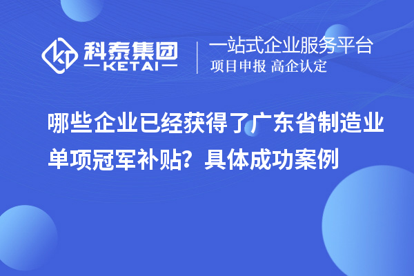 哪些企业已经获得了广东省制造业单项冠军补贴?具体成功案例