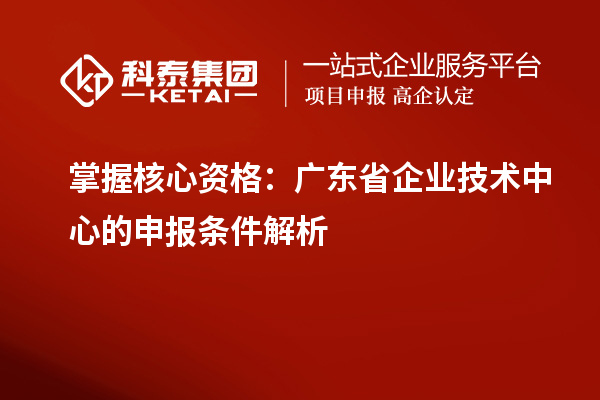 掌握核心资格:广东省企业技术中心的申报条件解析