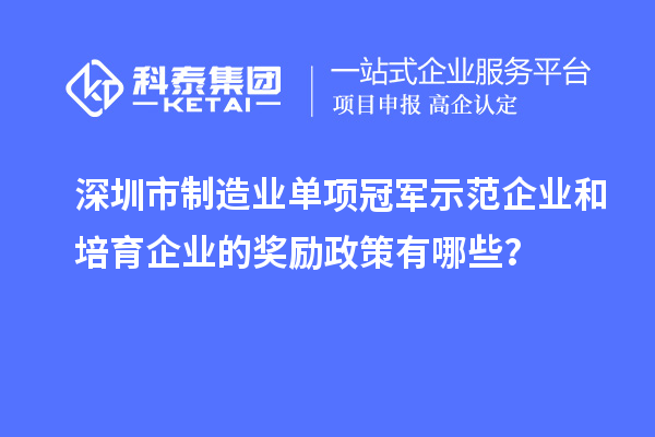 深圳市制造业单项冠军示范企业和培育企业的奖励政策有哪些?