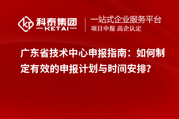 广东省技术中心申报指南:如何制定有效的申报计划与时间安排?