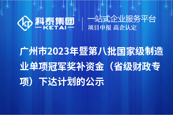 广州市2023年暨第八批国家级制造业单项冠军奖补资金(省级财政专项)下达计划的公示