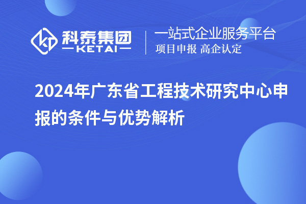 2024年<a href=//jiuyouhuitech.com/fuwu/gongchengzhongxin.html target=_blank class=infotextkey>广东省工程技术研究中心</a>申报的条件与优势解析