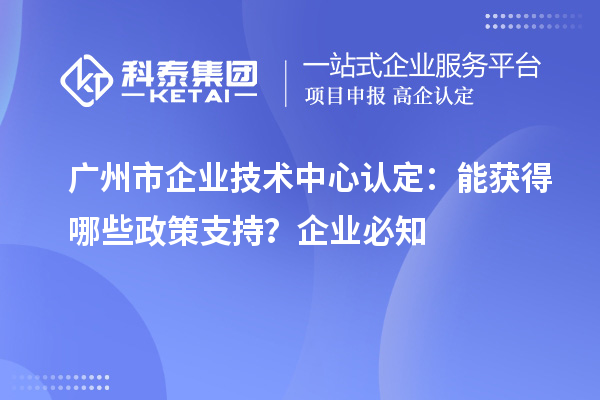 广州市企业技术中心认定:企业能获得哪些政策支持?