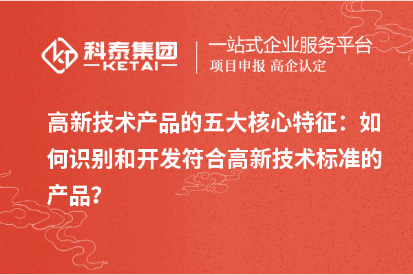 高新技术产品的五大核心特征:如何识别和开发符合高新技术标准的产品?