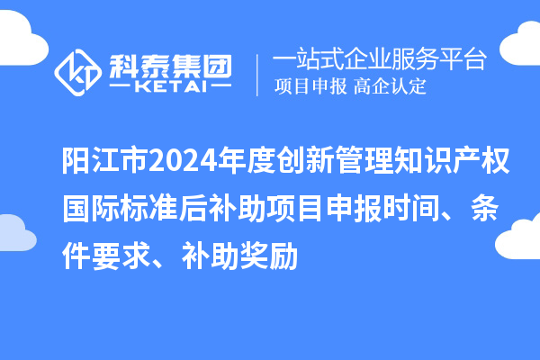 阳江市2024年度创新管理知识产权国际标准后补助<a href=//jiuyouhuitech.com/shenbao.html target=_blank class=infotextkey>项目申报</a>时间、条件要求、补助奖励