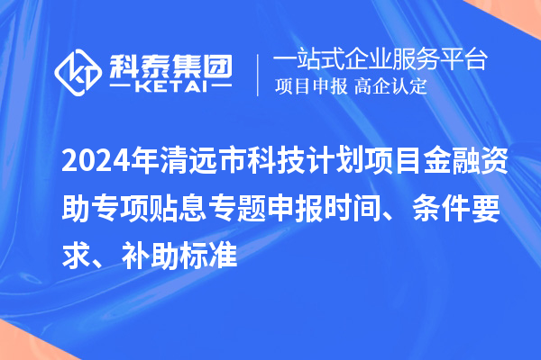 2024年清远市科技计划项目金融资助专项贴息专题申报时间、条件要求、补助标准