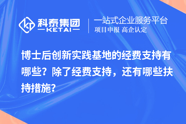 博士后创新实践基地的经费支持有哪些?除了经费支持,还有哪些扶持措施?