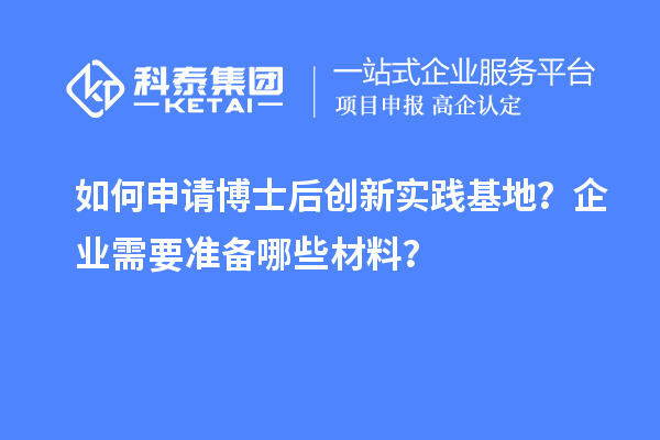 如何申请博士后创新实践基地?企业需要准备哪些材料?