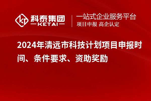 2024年清远市科技计划<a href=//jiuyouhuitech.com/shenbao.html target=_blank class=infotextkey>项目申报</a>时间、条件要求、资助奖励