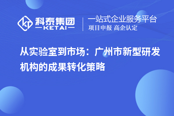 从实验室到市场:广州市新型研发机构的成果转化策略
