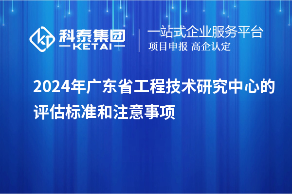 2024年<a href=//jiuyouhuitech.com/fuwu/gongchengzhongxin.html target=_blank class=infotextkey>广东省工程技术研究中心</a>的评估标准和注意事项