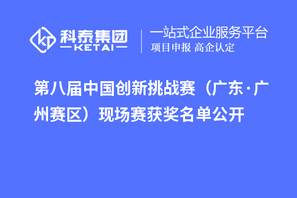 第八届中国创新挑战赛(广东·广州赛区)现场赛获奖名单公开