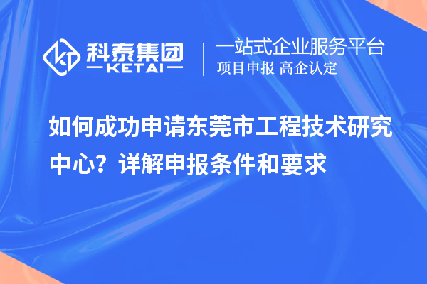 如何成功申请东莞市工程技术研究中心?详解申报条件和要求