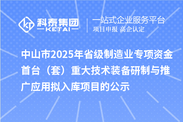 中山市2025年省级制造业专项资金首台(套)重大技术装备研制与推广应用拟入库项目的公示
