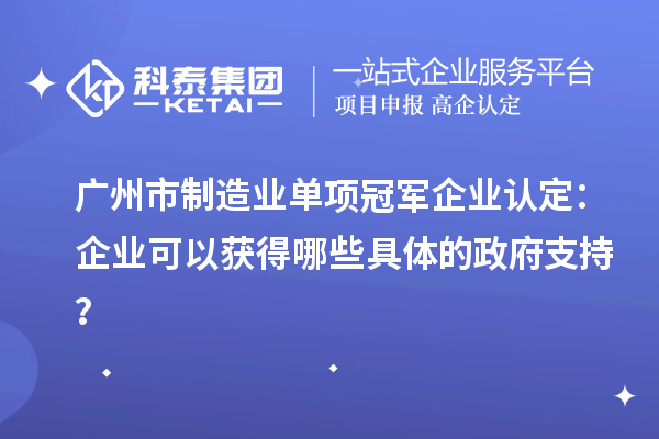 广州市制造业单项冠军企业认定:企业可以获得哪些具体的政府支持?