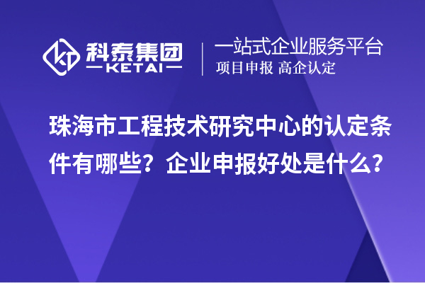 珠海市工程技术研究中心的认定条件有哪些?企业申报好处是什么?