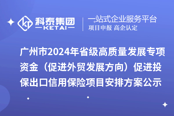 广州市2024年省级高质量发展专项资金(促进外贸发展方向)促进投保出口信用保险项目安排方案公示