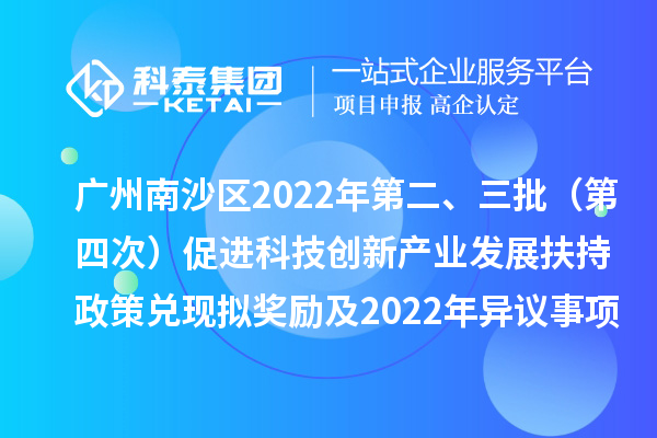 广州南沙区2022年第二、三批(第四次)促进科技创新产业发展扶持政策兑现拟奖励及2022年异议事项拟奖励名单公示
