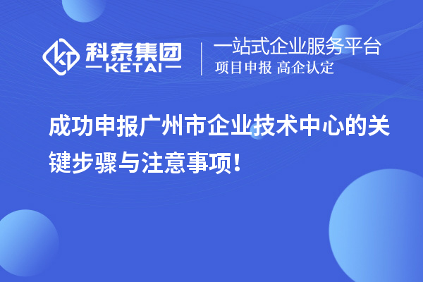 成功申报广州市企业技术中心的关键步骤与注意事项!