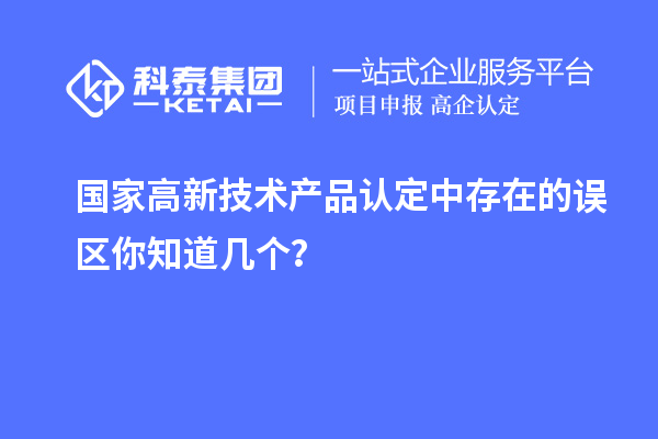 国家高新技术产品认定中存在的误区你知道几个?