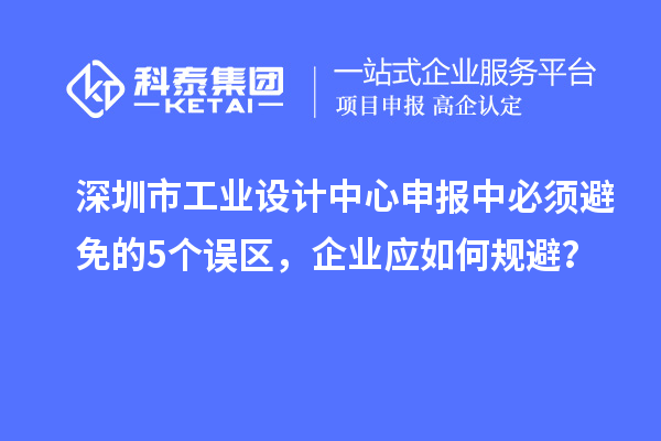 深圳市工业设计中心申报中必须避免的5个误区,企业应如何规避?