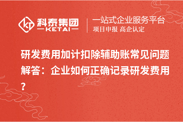 研发费用加计扣除辅助账常见问题解答:企业如何正确记录研发费用?