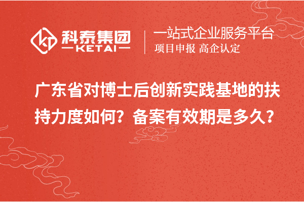 广东省对博士后创新实践基地的扶持力度如何?备案有效期是多久?