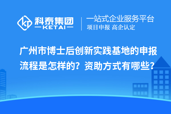 广州市博士后创新实践基地的申报流程是怎样的?资助方式有哪些?