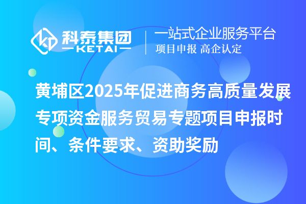 黄埔区2025年促进商务高质量发展专项资金服务贸易专题<a href=//jiuyouhuitech.com/shenbao.html target=_blank class=infotextkey>项目申报</a>时间、条件要求、资助奖励