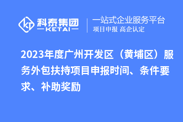 2023年度广州开发区(黄埔区) 服务外包扶持<a href=//jiuyouhuitech.com/shenbao.html target=_blank class=infotextkey>项目申报</a>时间、条件要求、补助奖励
