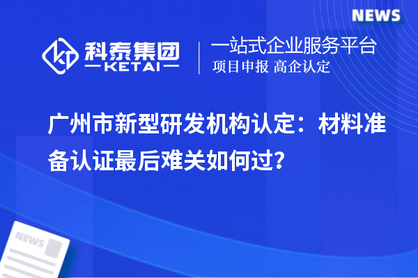 广州市新型研发机构认定:材料准备认证最后难关如何过?
