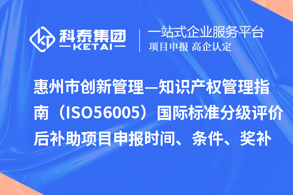 惠州市《创新管理—知识产权管理指南(ISO56005)》国际标准分级评价后补助项目申报时间、条件、奖补